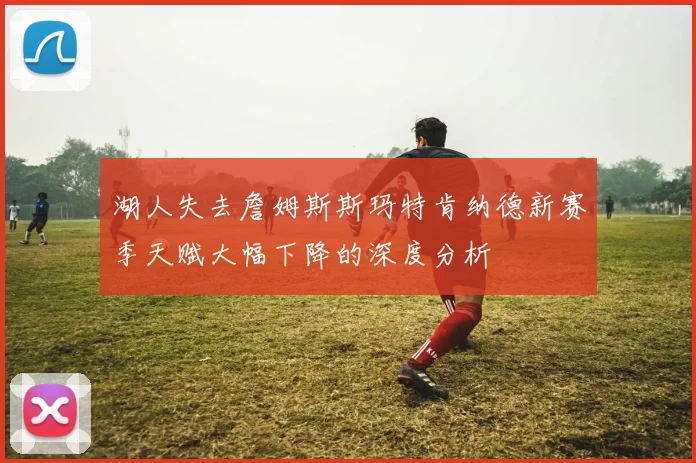 湖人失去詹姆斯斯玛特肯纳德新赛季天赋大幅下降的深度分析