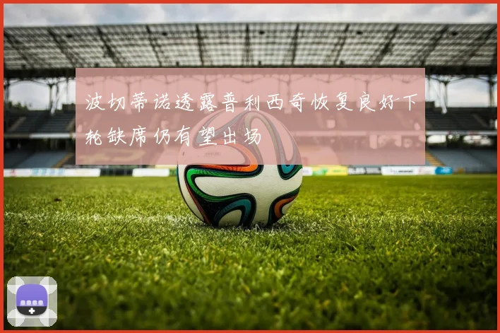 波切蒂诺透露普利西奇恢复良好下轮缺席仍有望出场